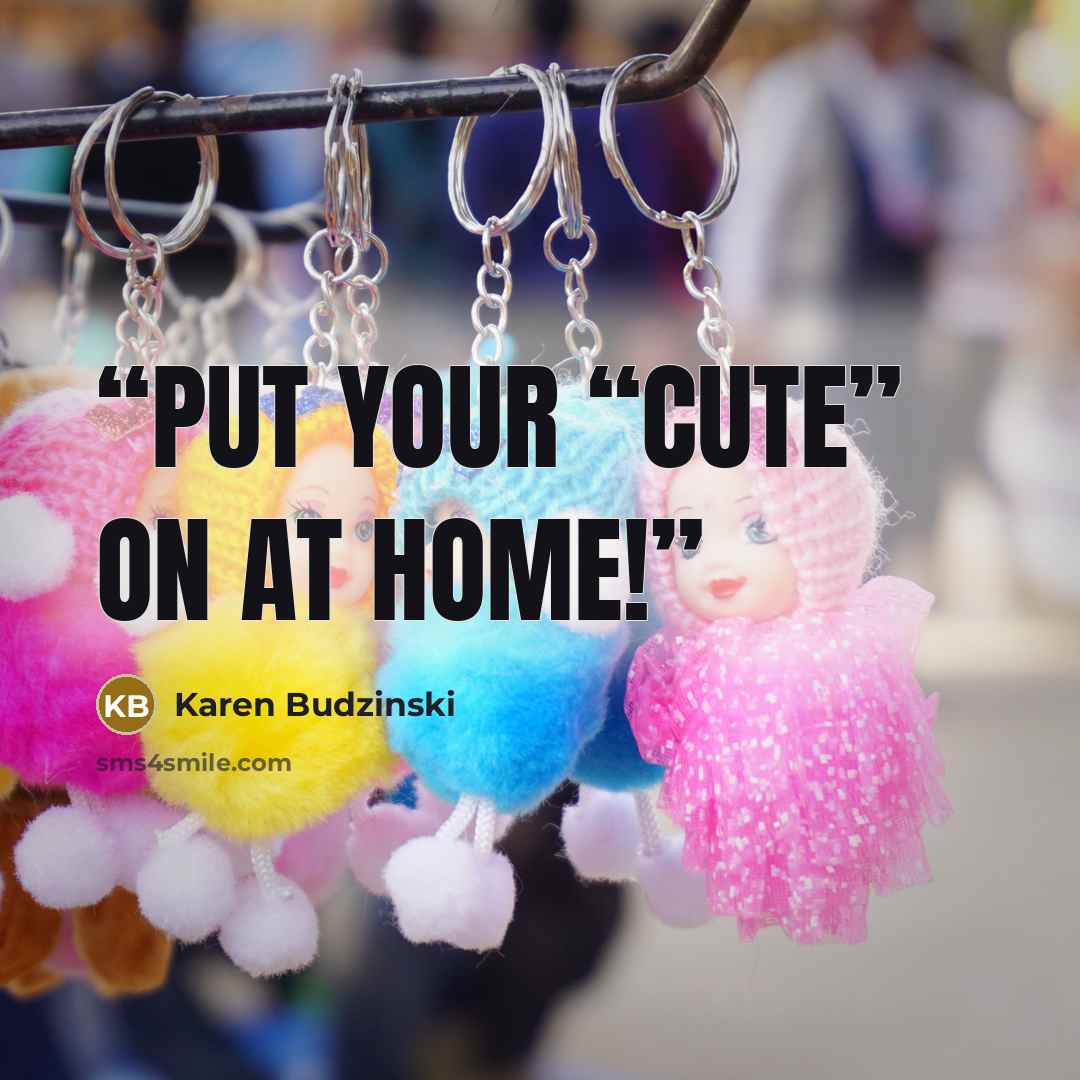 “Put your “cute” on at home!” quote by Karen Budzinski