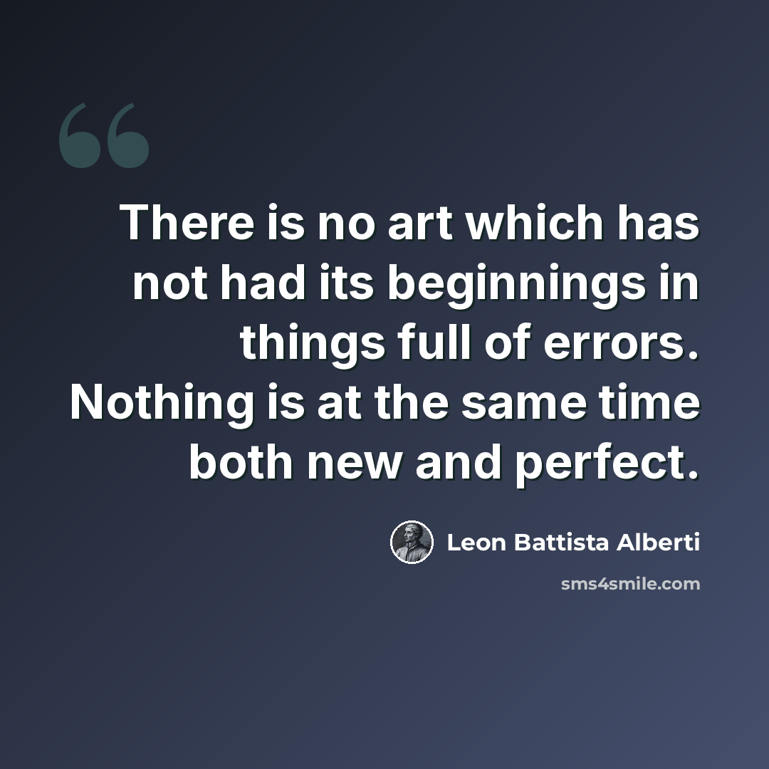 “There is no art which has not had its beginnings in things full of errors. Nothing is at the same time both new and perfect.” quote by Leon Battista Alberti