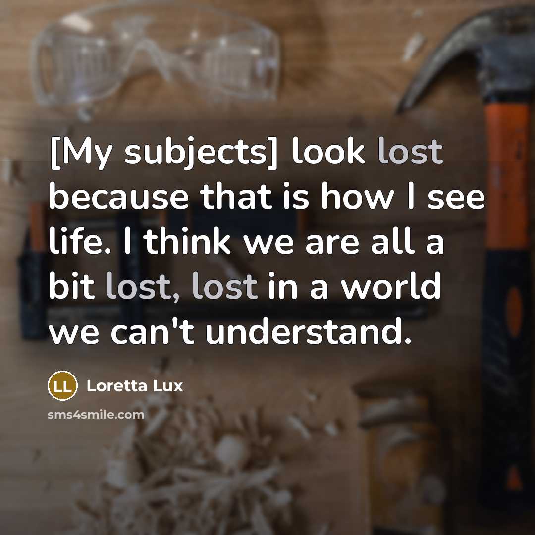 “[My subjects] look lost because that is how I see life. I think we are all a bit lost, lost in a world we can't understand.” quote by Loretta Lux