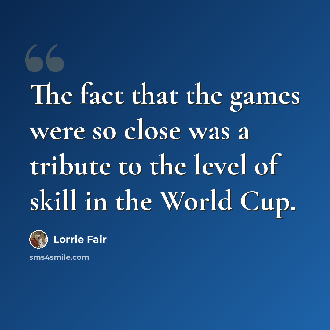 “The fact that the games were so close was a tribute to the level of skill in the World Cup.” quote by Lorrie Fair