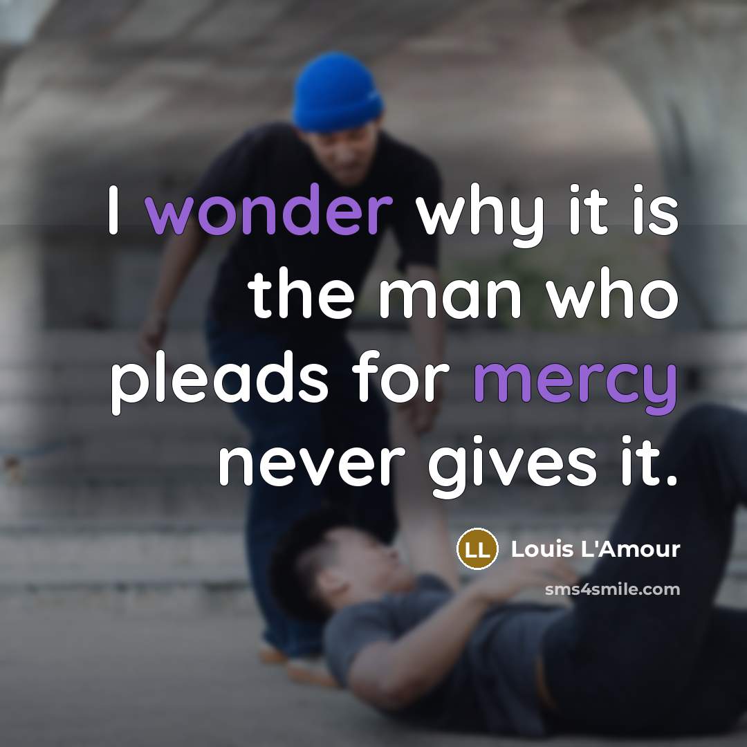 “I wonder why it is the man who pleads for mercy never gives it.” quote by Louis L'Amour