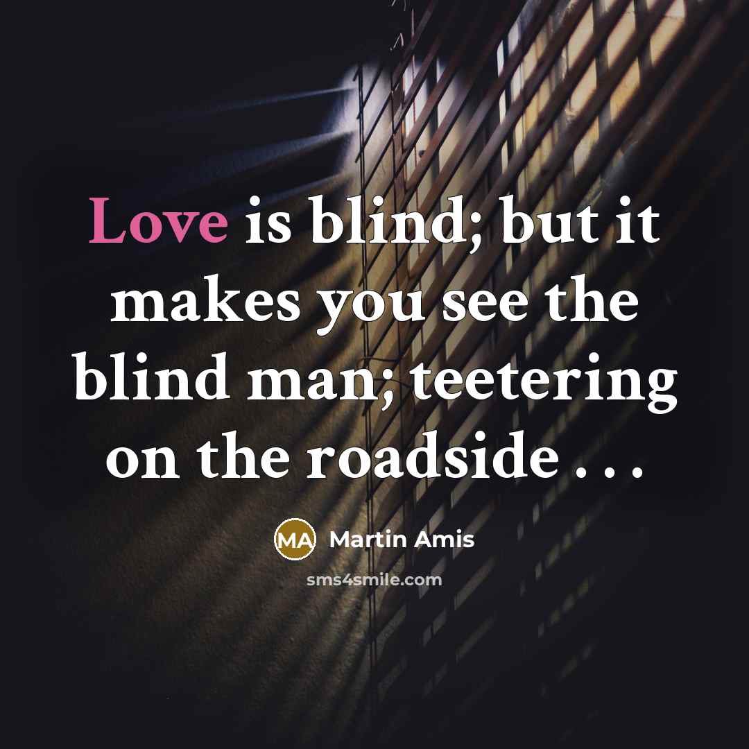 “Love is blind; but it makes you see the blind man; teetering on the roadside . . .” quote by Martin Amis