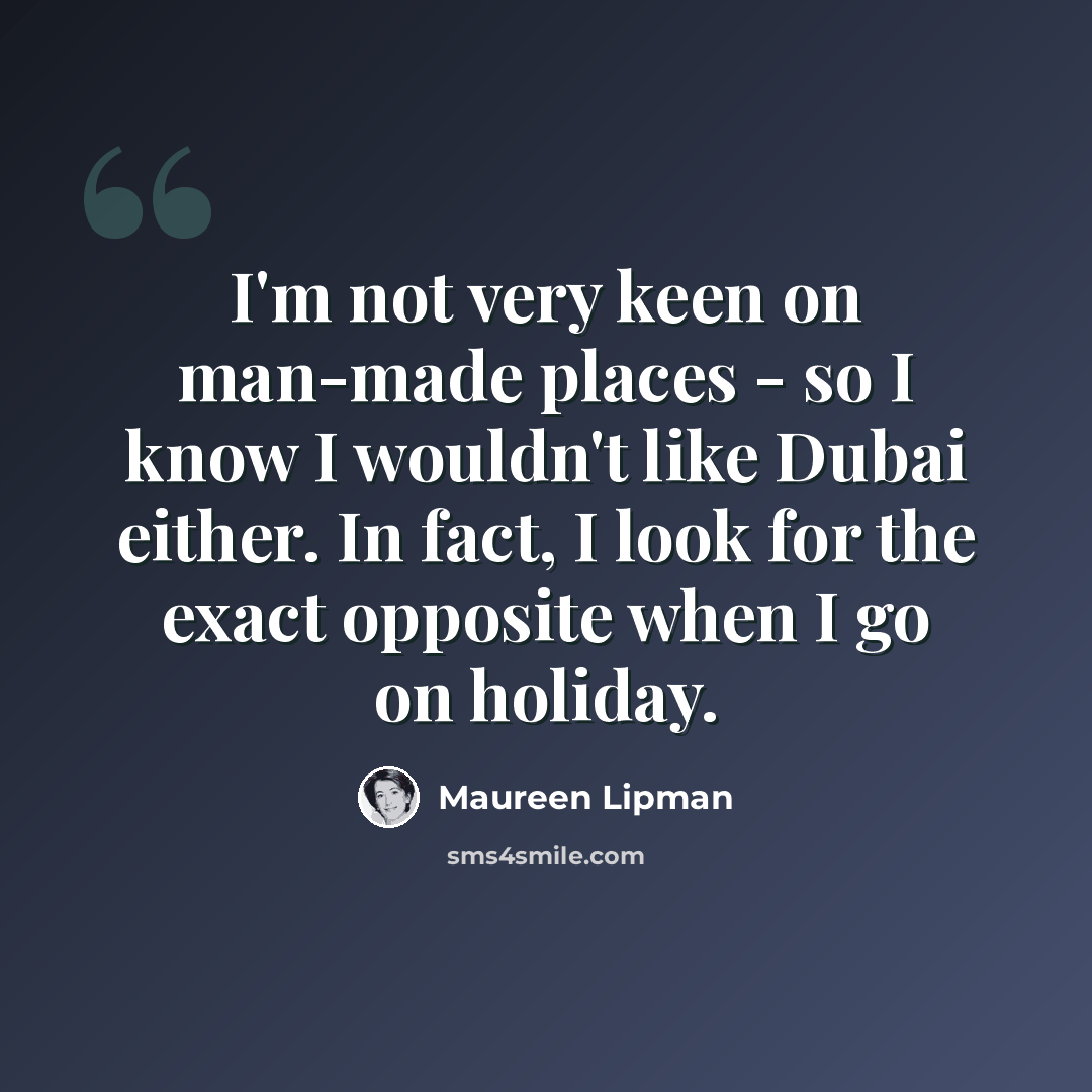 “I'm not very keen on man-made places - so I know I wouldn't like Dubai either. In fact, I look for the exact opposite when I go on holiday.” quote by Maureen Lipman