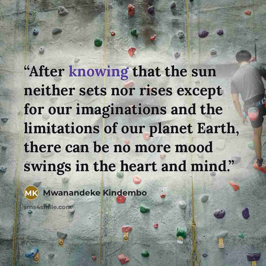 “After knowing that the sun neither sets nor rises except for our imaginations and the limitations of our planet Earth, there can be no more mood swings in the heart and mind.” quote by Mwanandeke Kindembo