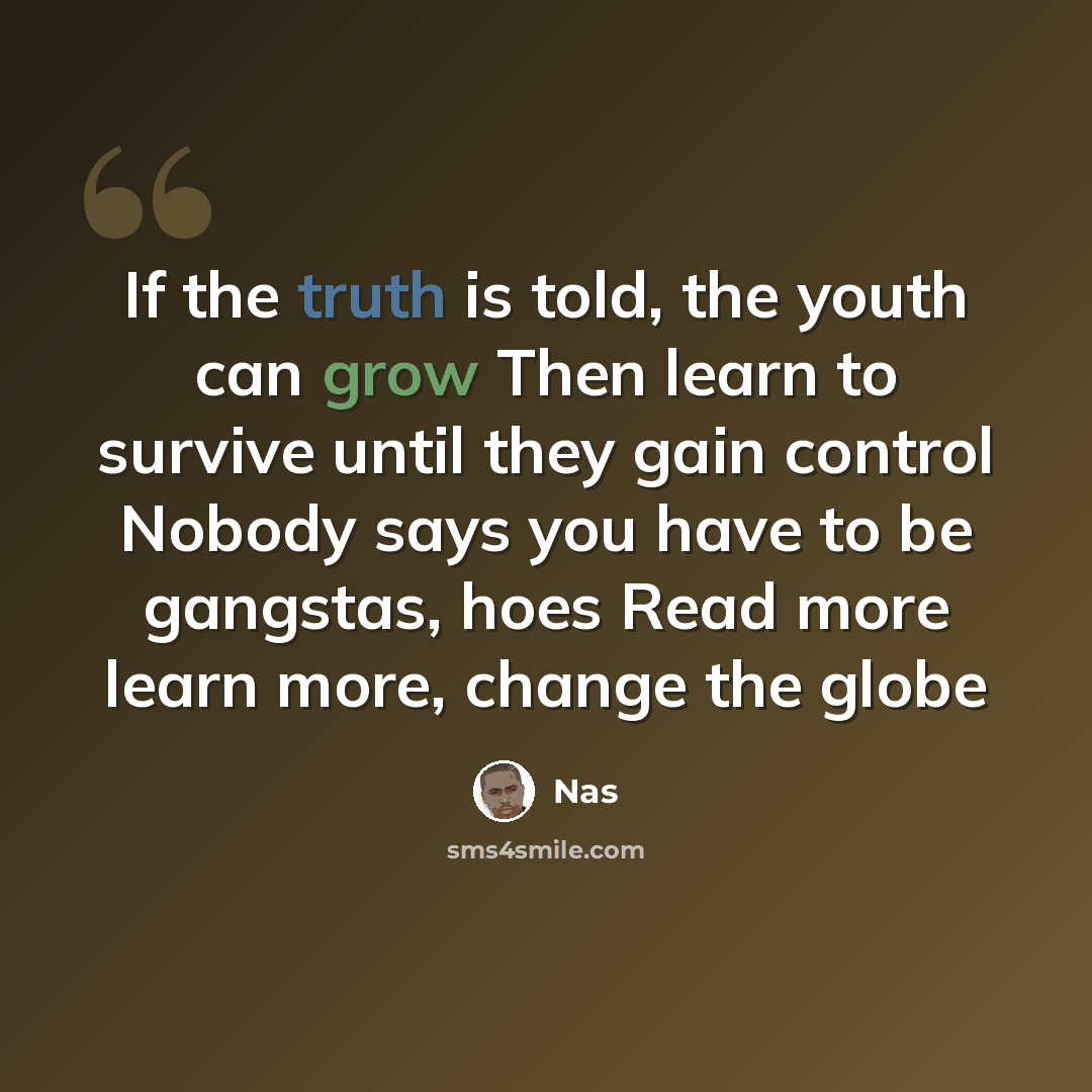 “If the truth is told, the youth can grow Then learn to survive until they gain control Nobody says you have to be gangstas, hoes Read more learn more, change the globe” quote by Nas