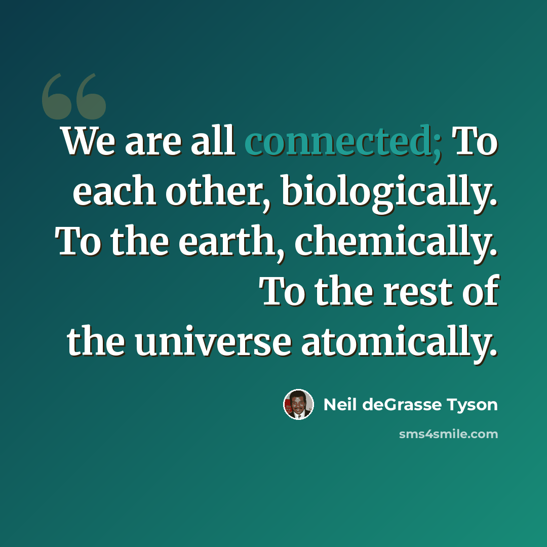 “We are all connected; To each other, biologically. To the earth, chemically. To the rest of the universe atomically.” quote by Neil deGrasse Tyson