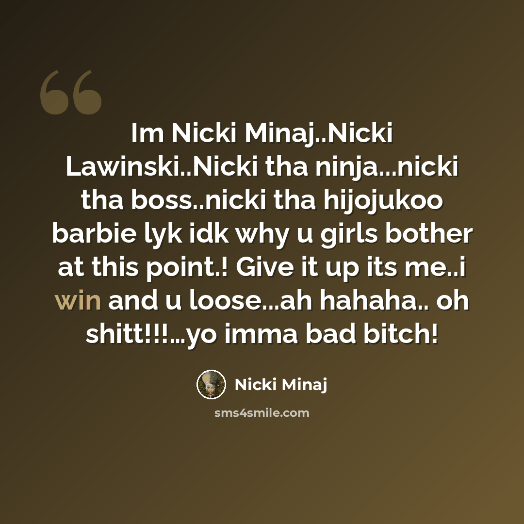 “Im Nicki Minaj..Nicki Lawinski..Nicki tha ninja...nicki tha boss..nicki tha hijojukoo barbie lyk idk why u girls bother at this point.! Give it up its me..i win and u loose...ah hahaha.. oh shitt!!!…yo imma bad bitch!” quote by Nicki Minaj