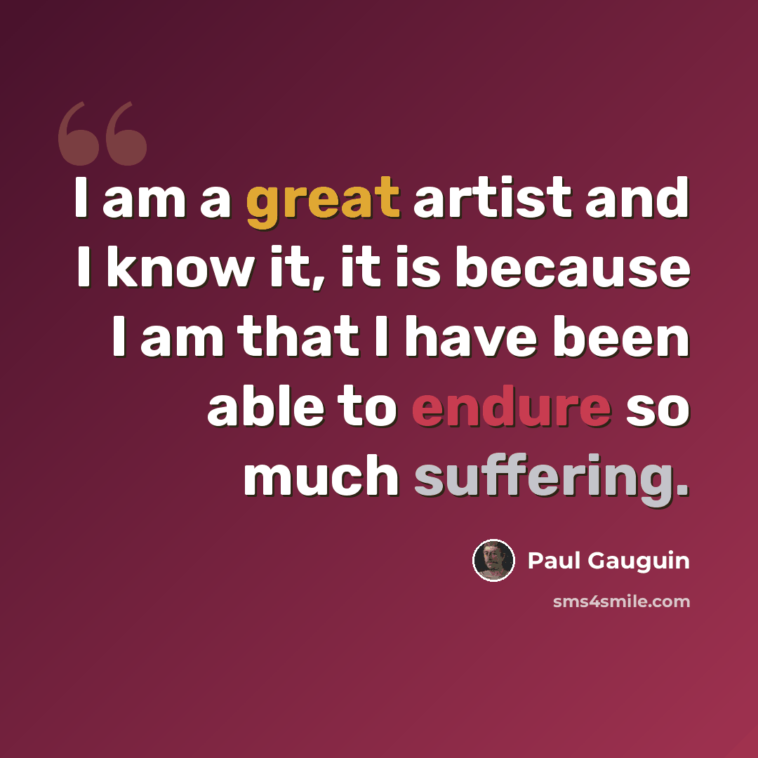 “I am a great artist and I know it, it is because I am that I have been able to endure so much suffering.” quote by Paul Gauguin
