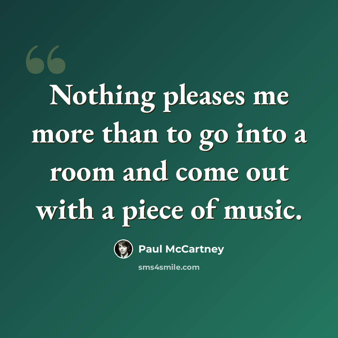 “Nothing pleases me more than to go into a room and come out with a piece of music.” quote by Paul McCartney