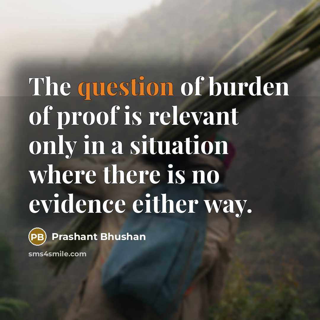 “The question of burden of proof is relevant only in a situation where there is no evidence either way.” quote by Prashant Bhushan
