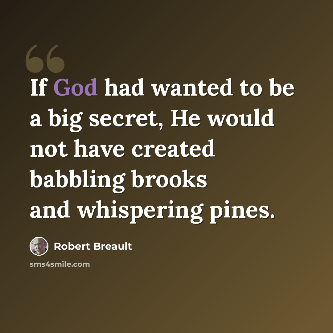 “If God had wanted to be a big secret, He would not have created babbling brooks and whispering pines.” quote by Robert Breault