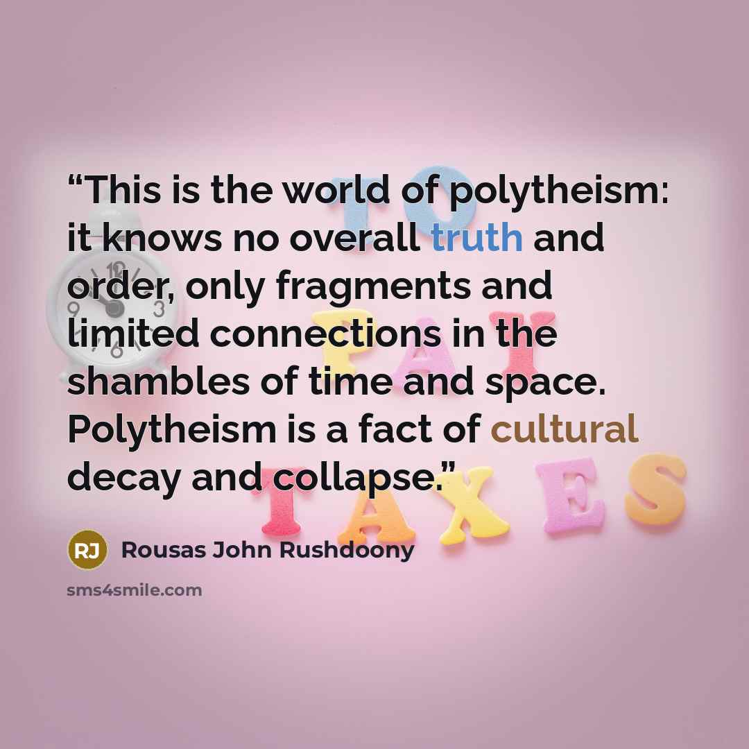 “This is the world of polytheism: it knows no overall truth and order, only fragments and limited connections in the shambles of time and space. Polytheism is a fact of cultural decay and collapse.” quote by Rousas John Rushdoony