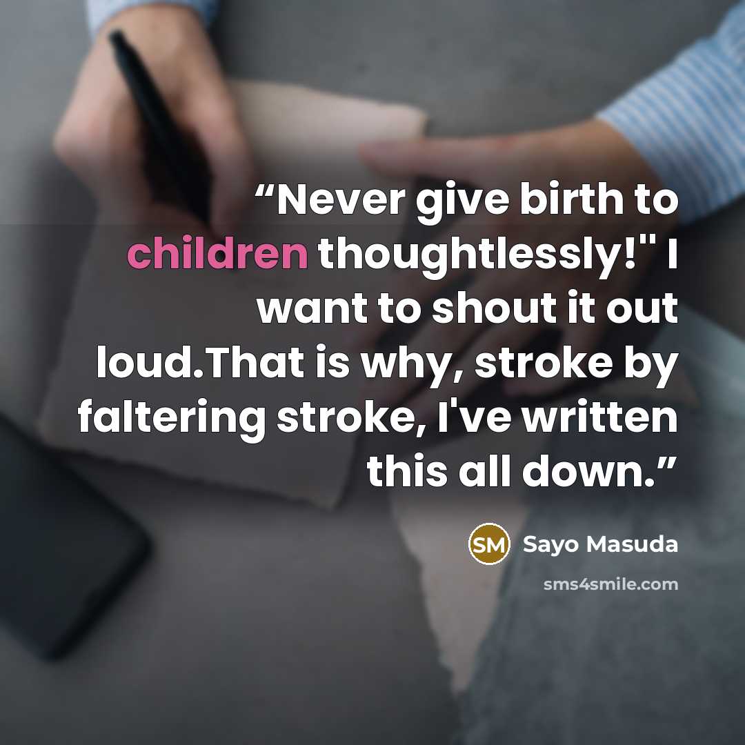 “Never give birth to children thoughtlessly!'' I want to shout it out loud.That is why, stroke by faltering stroke, I've written this all down.” quote by Sayo Masuda