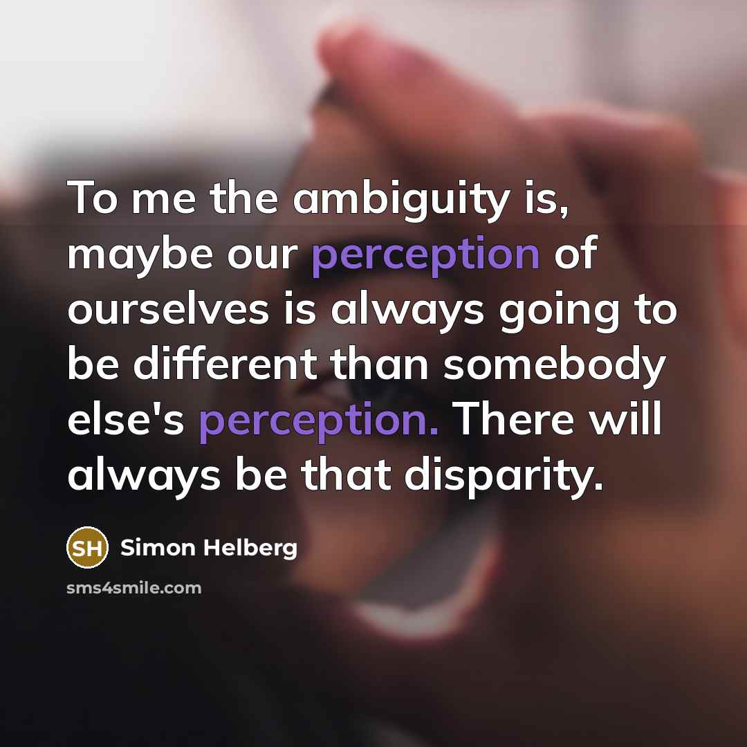 “To me the ambiguity is, maybe our perception of ourselves is always going to be different than somebody else's perception. There will always be that disparity.” quote by Simon Helberg