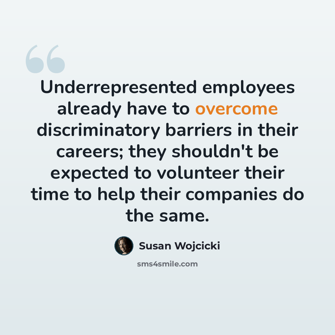 “Underrepresented employees already have to overcome discriminatory barriers in their careers; they shouldn't be expected to volunteer their time to help their companies do the same.” quote by Susan Wojcicki