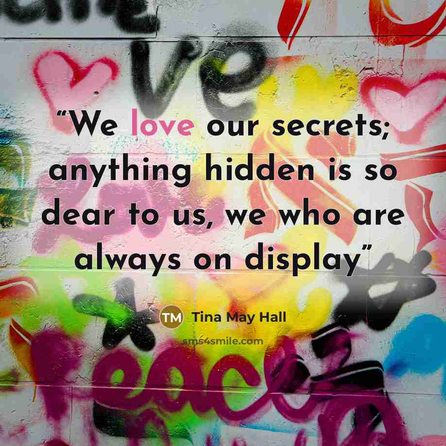 “We love our secrets; anything hidden is so dear to us, we who are always on display” quote by Tina May Hall