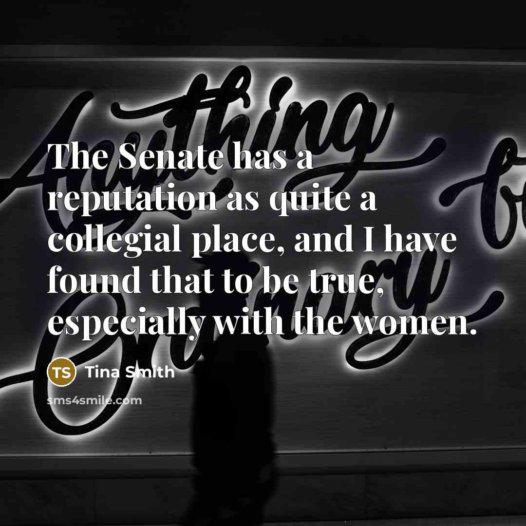“The Senate has a reputation as quite a collegial place, and I have found that to be true, especially with the women.” quote by Tina Smith