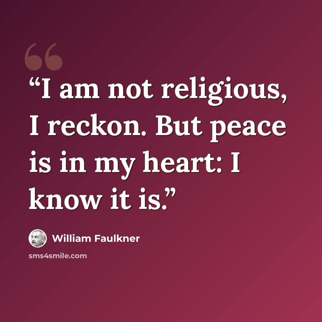 “I am not religious, I reckon. But peace is in my heart: I know it is.” quote by William Faulkner