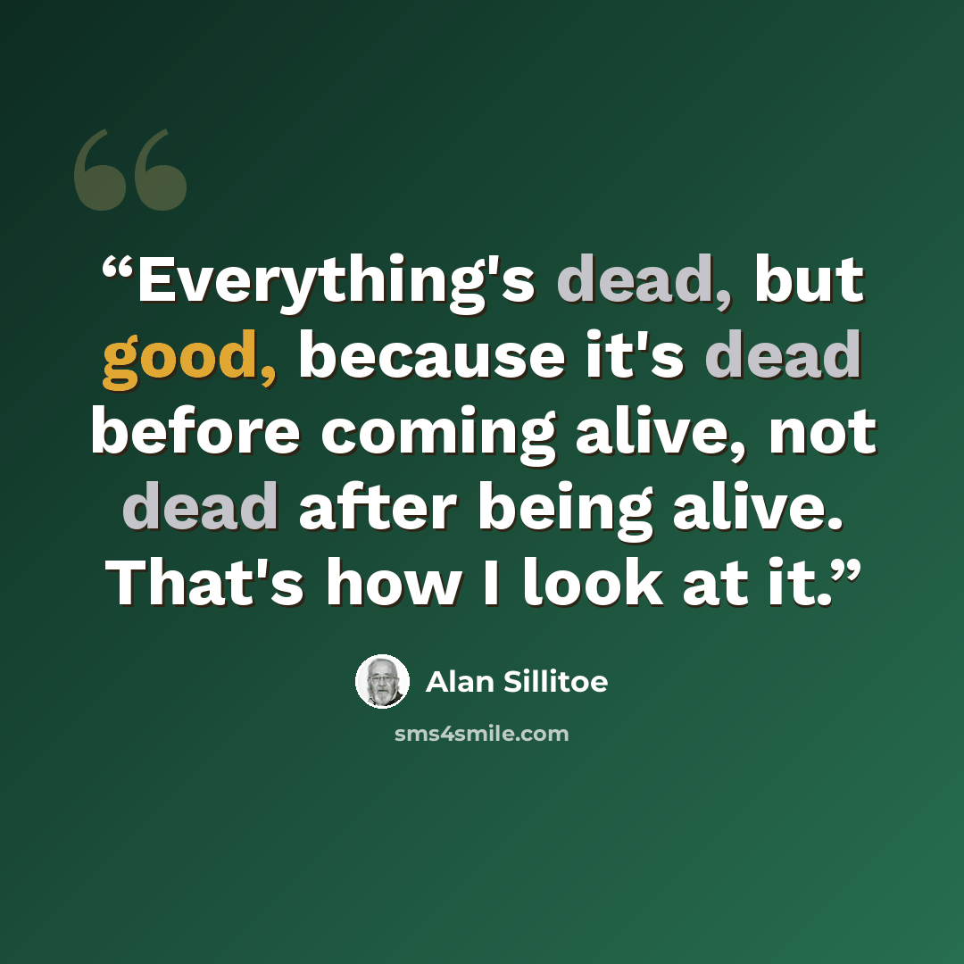 “Everything's dead, but good, because it's dead before coming alive, not dead after being alive. That's how I look at it.” quote by Alan Sillitoe