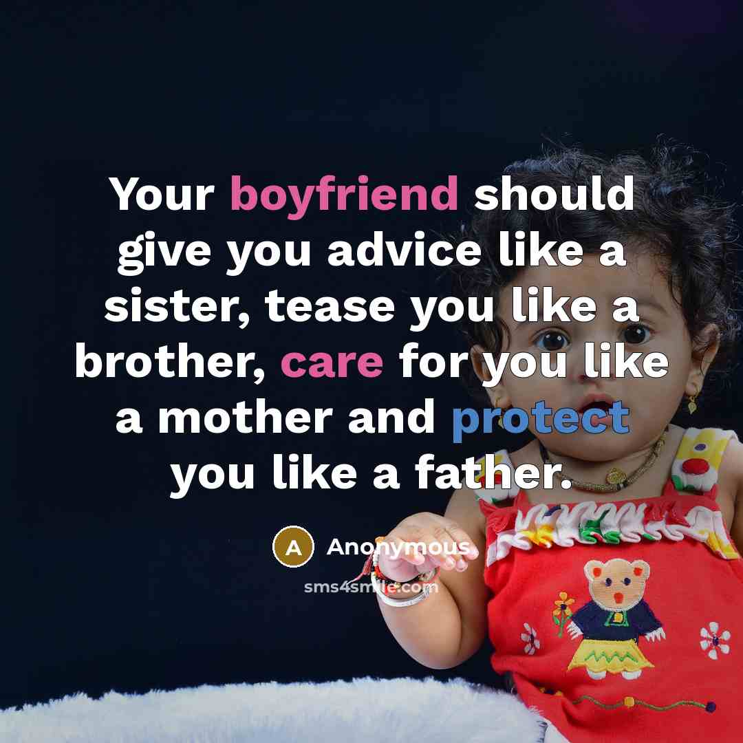 “Your boyfriend should give you advice like a sister, tease you like a brother, care for you like a mother and protect you like a father.” quote by Anonymous