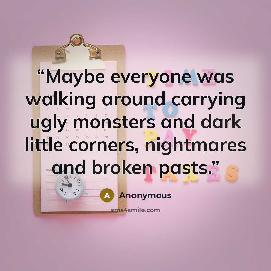 “Maybe everyone was walking around carrying ugly monsters and dark little corners, nightmares and broken pasts.” quote by Anonymous