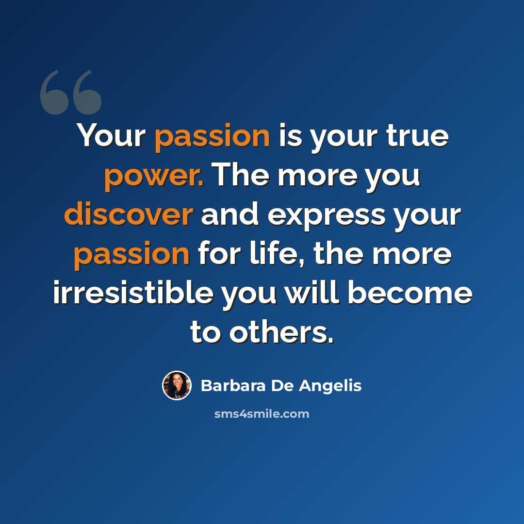 “Your passion is your true power. The more you discover and express your passion for life, the more irresistible you will become to others.” quote by Barbara De Angelis