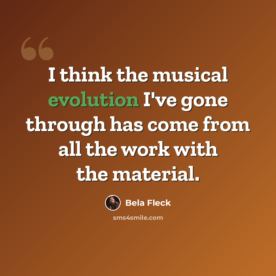 “I think the musical evolution I've gone through has come from all the work with the material.” quote by Bela Fleck