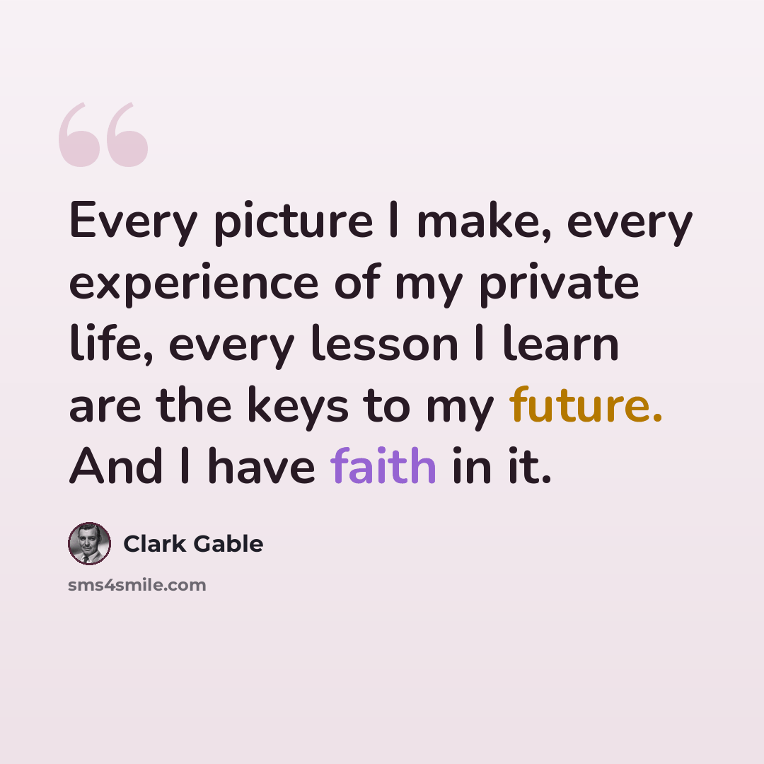 “Every picture I make, every experience of my private life, every lesson I learn are the keys to my future. And I have faith in it.” quote by Clark Gable