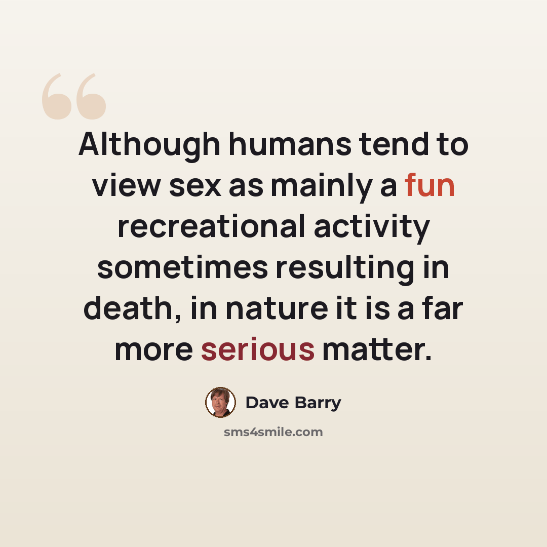 “Although humans tend to view sex as mainly a fun recreational activity sometimes resulting in death, in nature it is a far more serious matter.” quote by Dave Barry