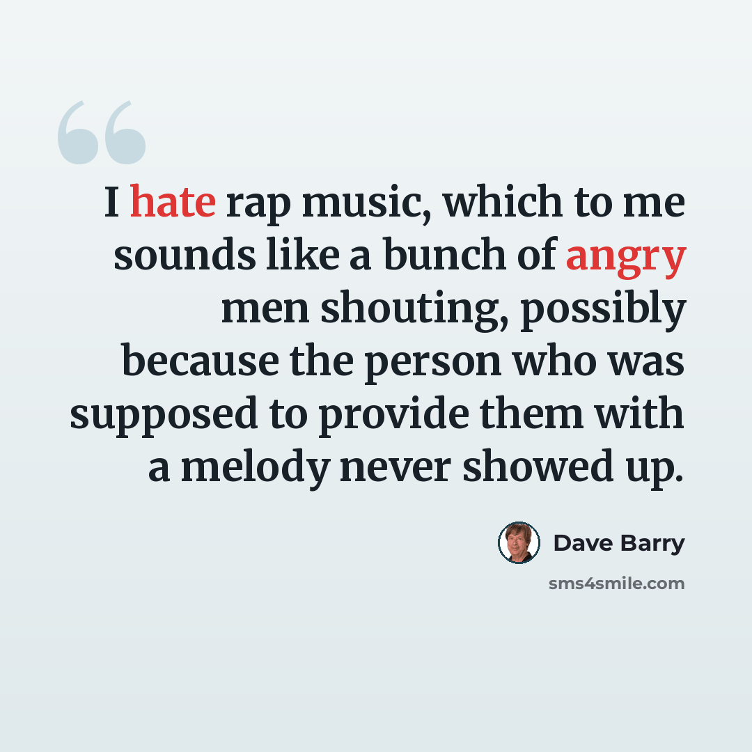“I hate rap music, which to me sounds like a bunch of angry men shouting, possibly because the person who was supposed to provide them with a melody never showed up.” quote by Dave Barry
