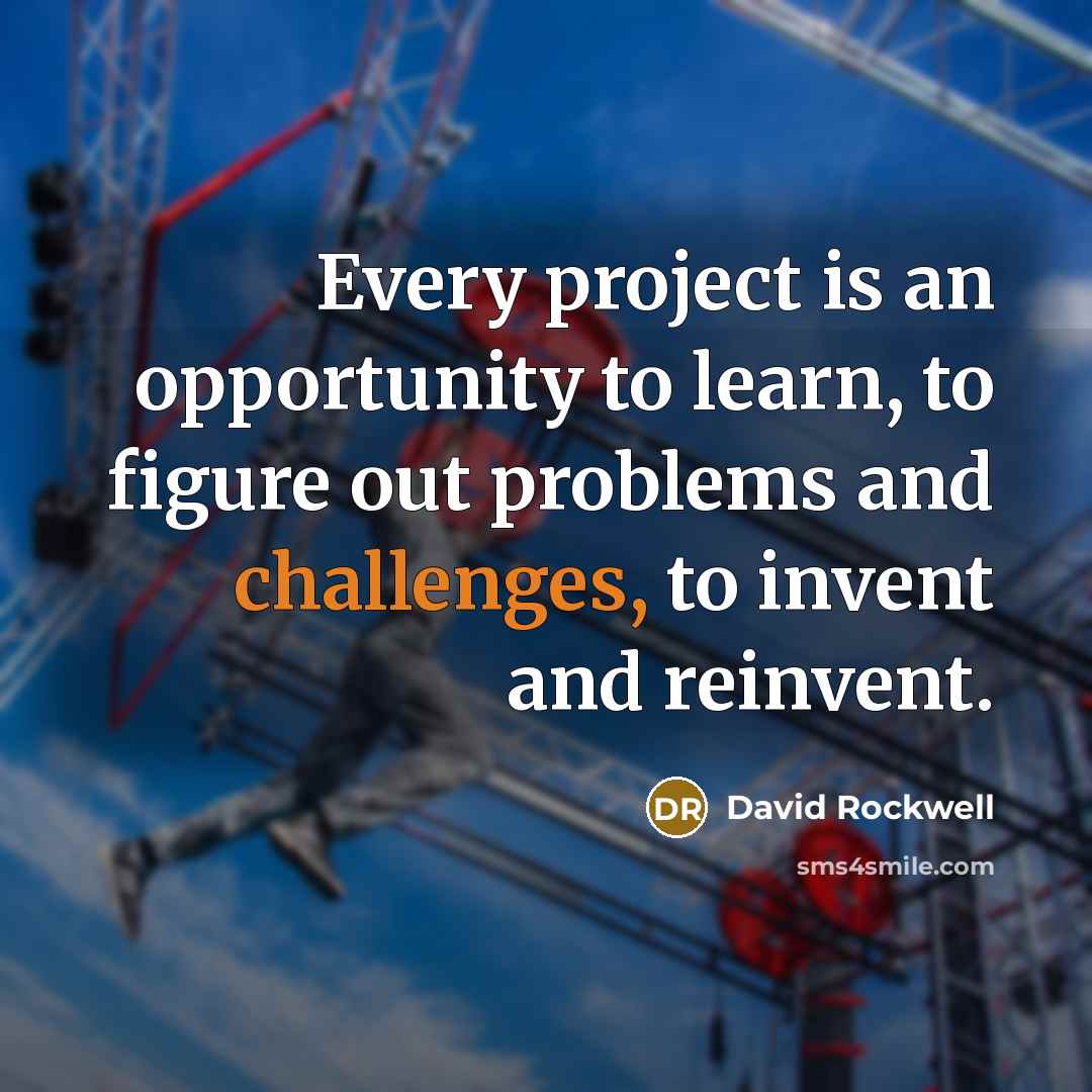 “Every project is an opportunity to learn, to figure out problems and challenges, to invent and reinvent.” quote by David Rockwell