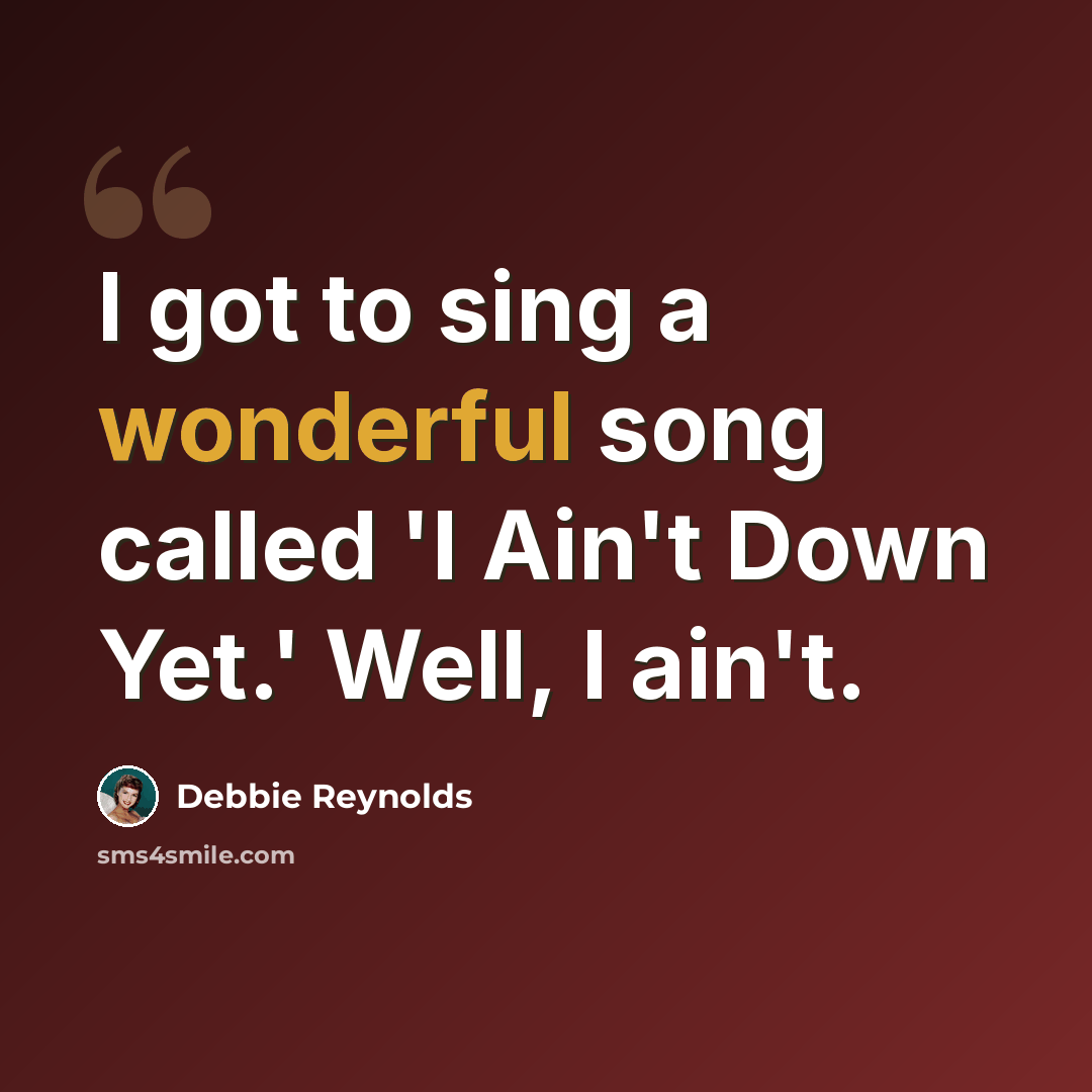 “I got to sing a wonderful song called 'I Ain't Down Yet.' Well, I ain't.” quote by Debbie Reynolds
