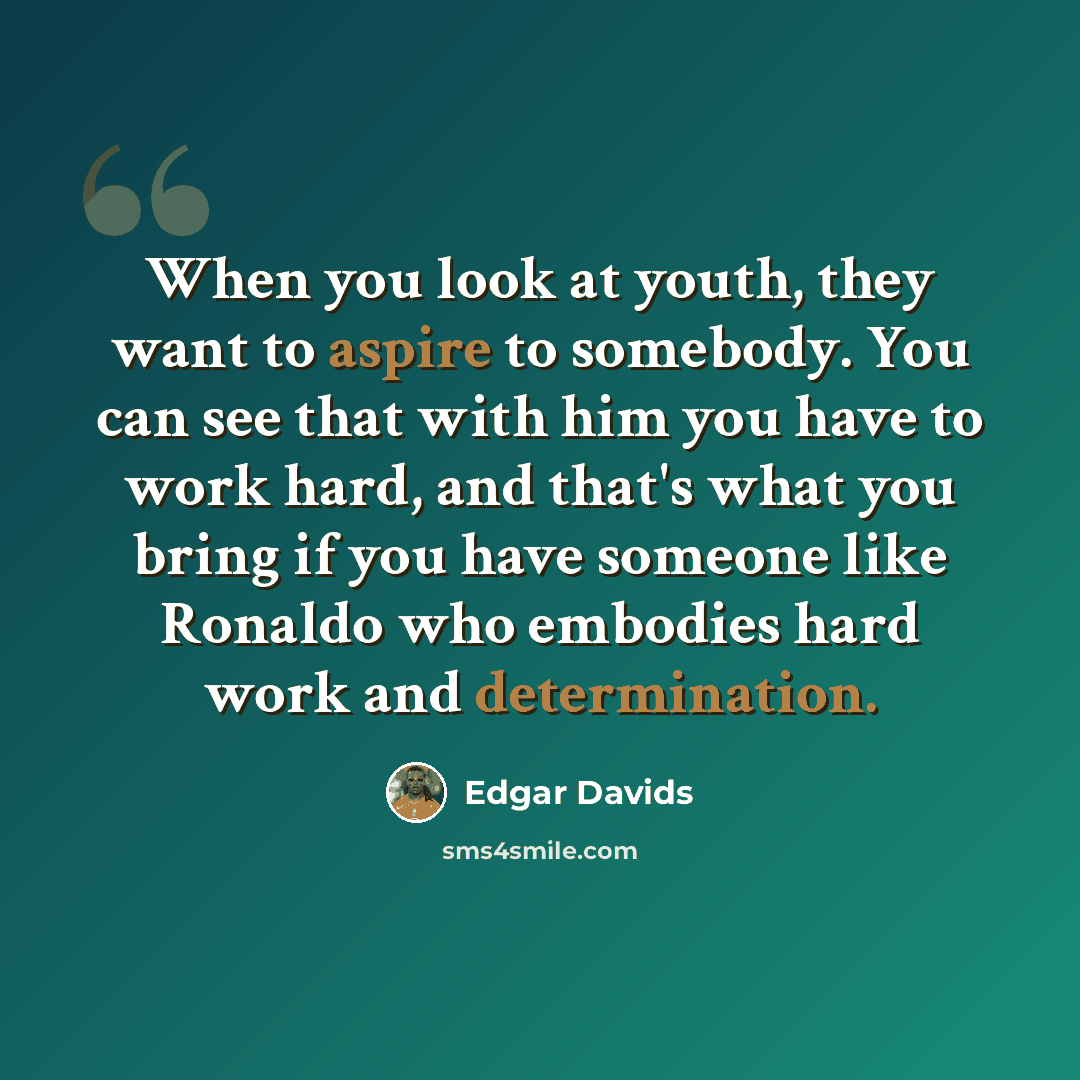 “When you look at youth, they want to aspire to somebody. You can see that with him you have to work hard, and that's what you bring if you have someone like Ronaldo who embodies hard work and determination.” quote by Edgar Davids