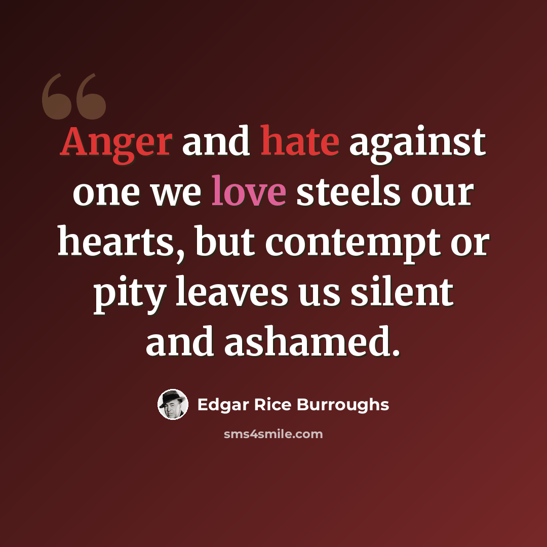 “Anger and hate against one we love steels our hearts, but contempt or pity leaves us silent and ashamed.” quote by Edgar Rice Burroughs