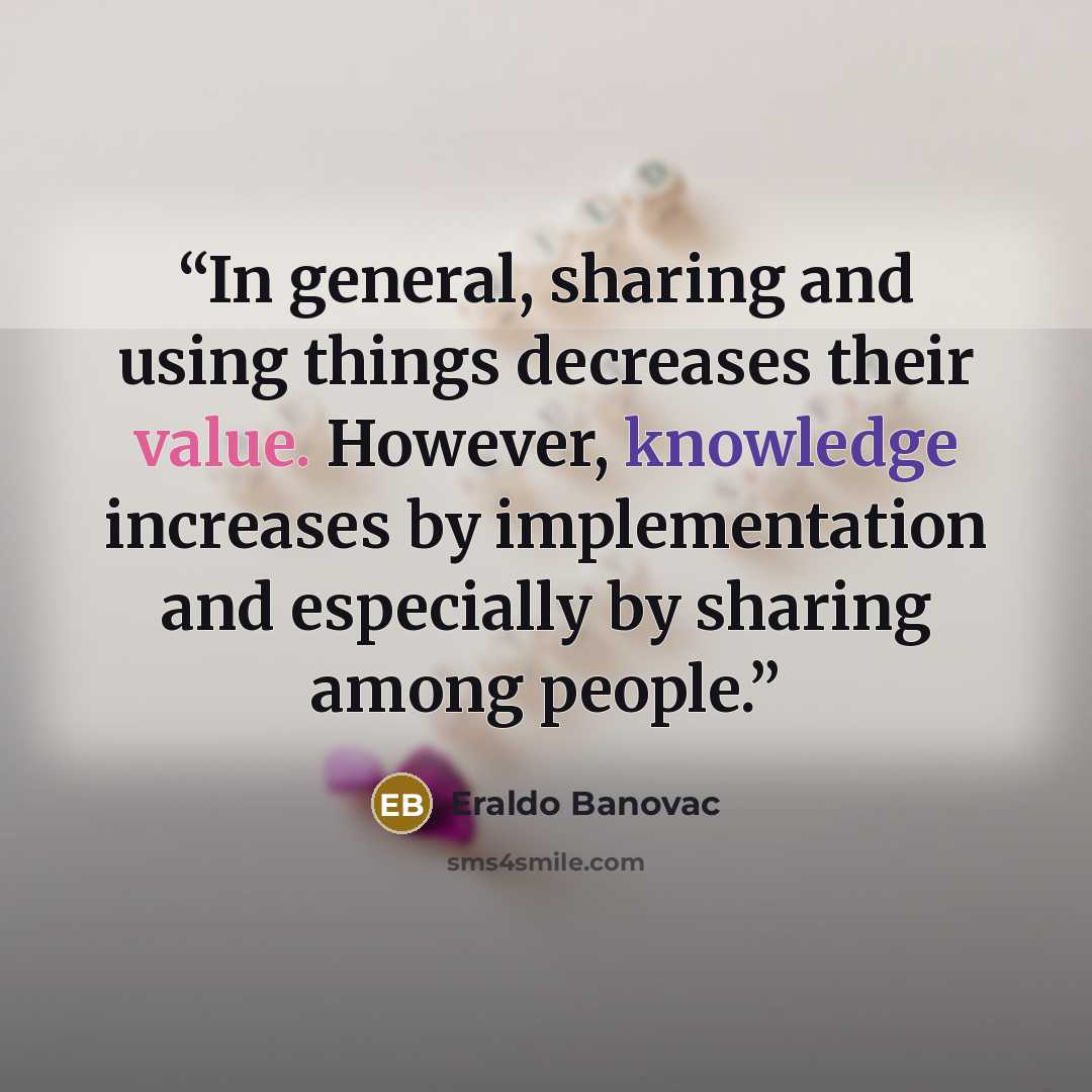 “In general, sharing and using things decreases their value. However, knowledge increases by implementation and especially by sharing among people.” quote by Eraldo Banovac