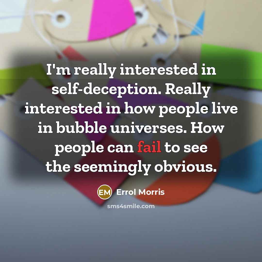 “I'm really interested in self-deception. Really interested in how people live in bubble universes. How people can fail to see the seemingly obvious.” quote by Errol Morris