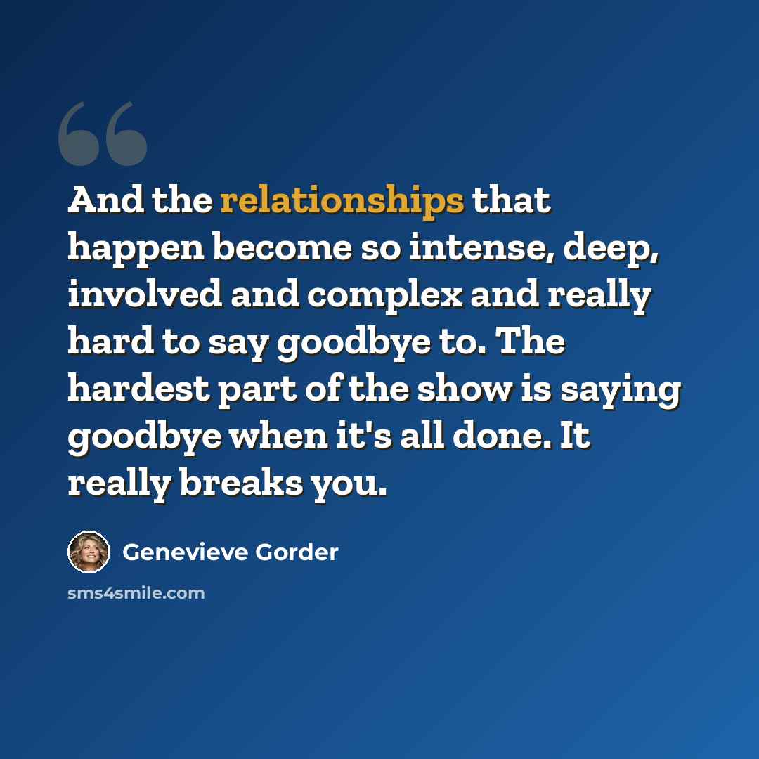 “And the relationships that happen become so intense, deep, involved and complex and really hard to say goodbye to. The hardest part of the show is saying goodbye when it's all done. It really breaks you.” quote by Genevieve Gorder