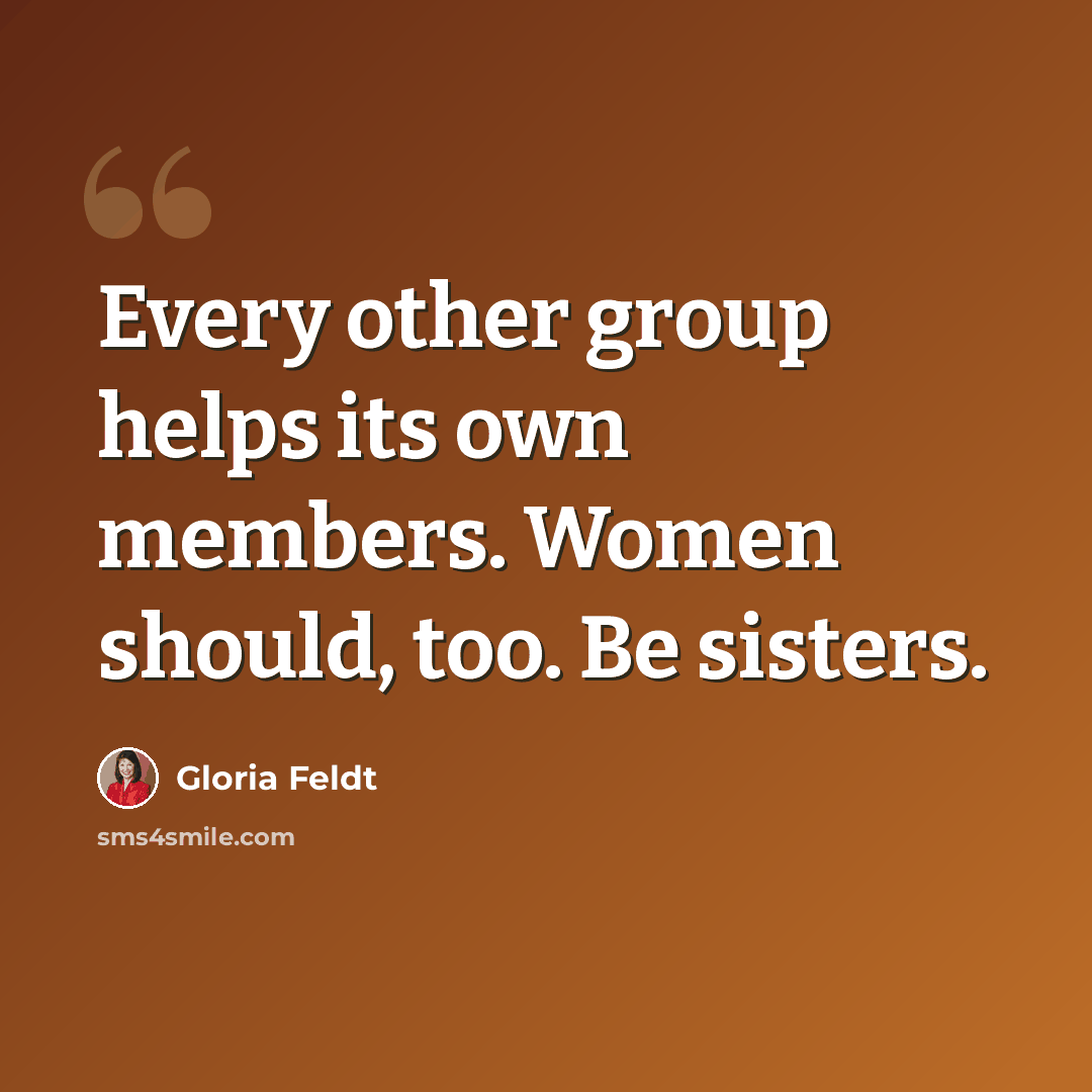 “Every other group helps its own members. Women should, too. Be sisters.” quote by Gloria Feldt