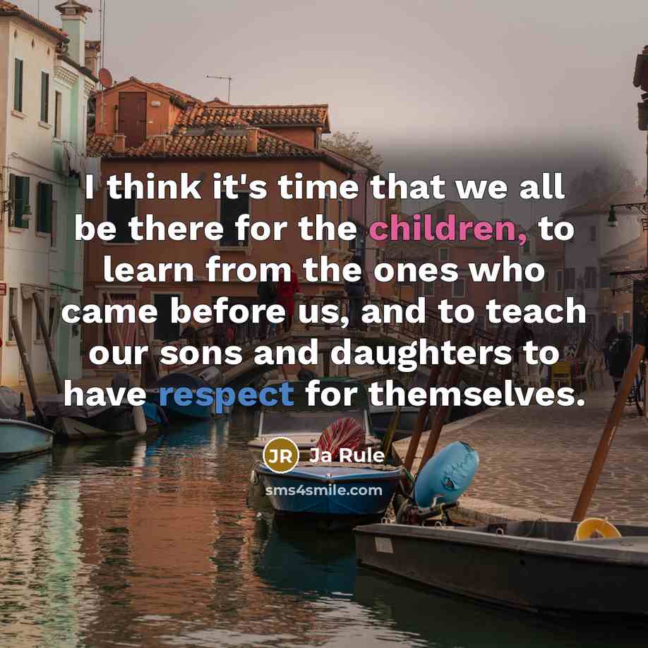 “I think it's time that we all be there for the children, to learn from the ones who came before us, and to teach our sons and daughters to have respect for themselves.” quote by Ja Rule