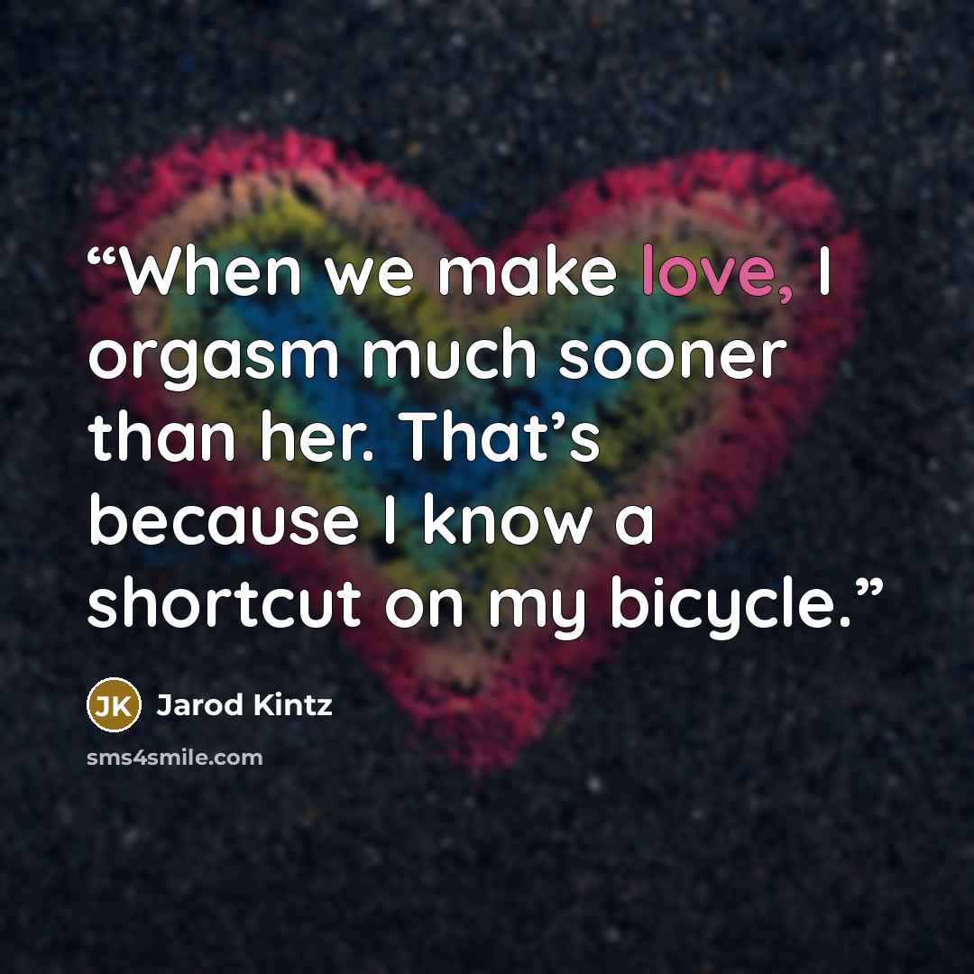 “When we make love, I orgasm much sooner than her. That’s because I know a shortcut on my bicycle.” quote by Jarod Kintz