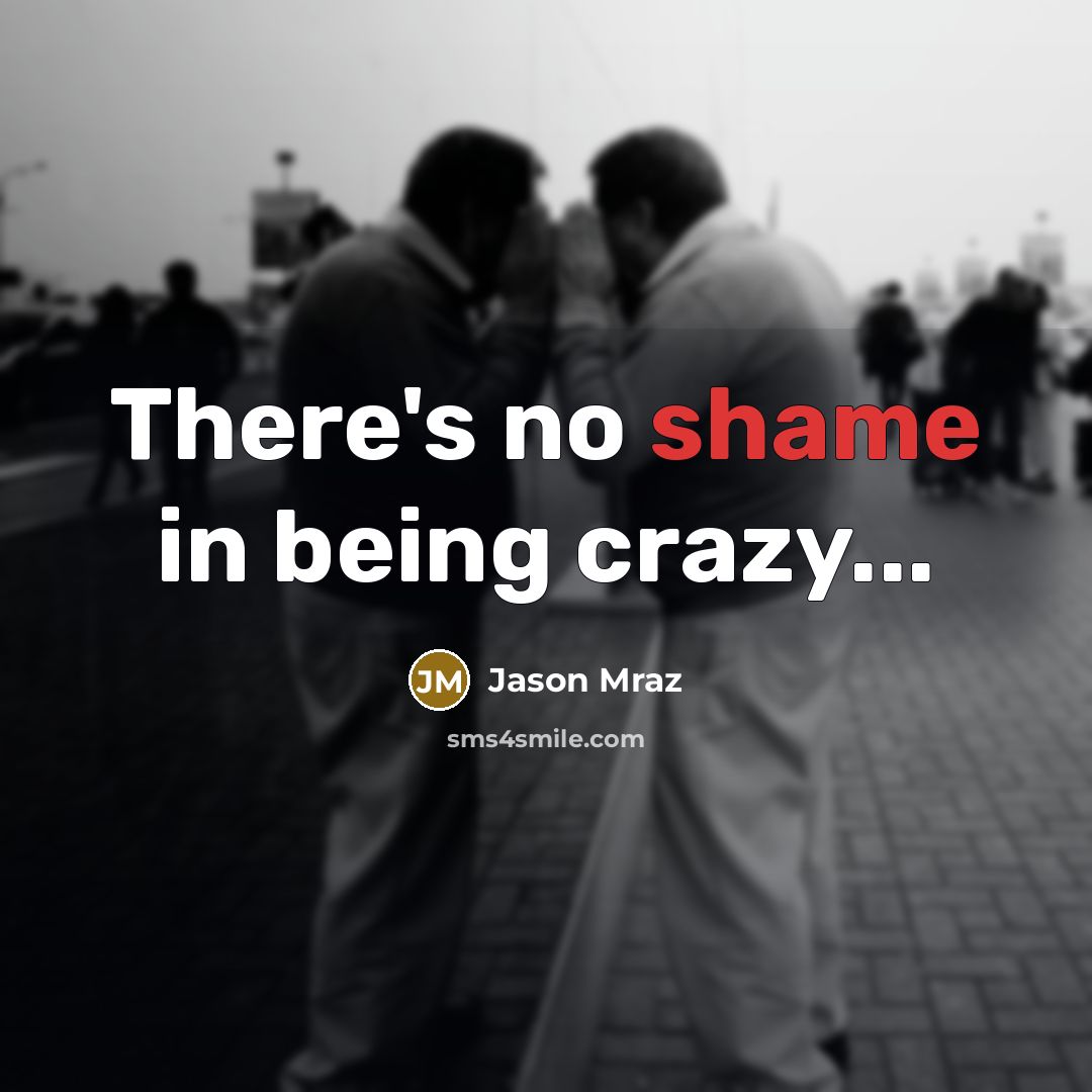 “There's no shame in being crazy...” quote by Jason Mraz