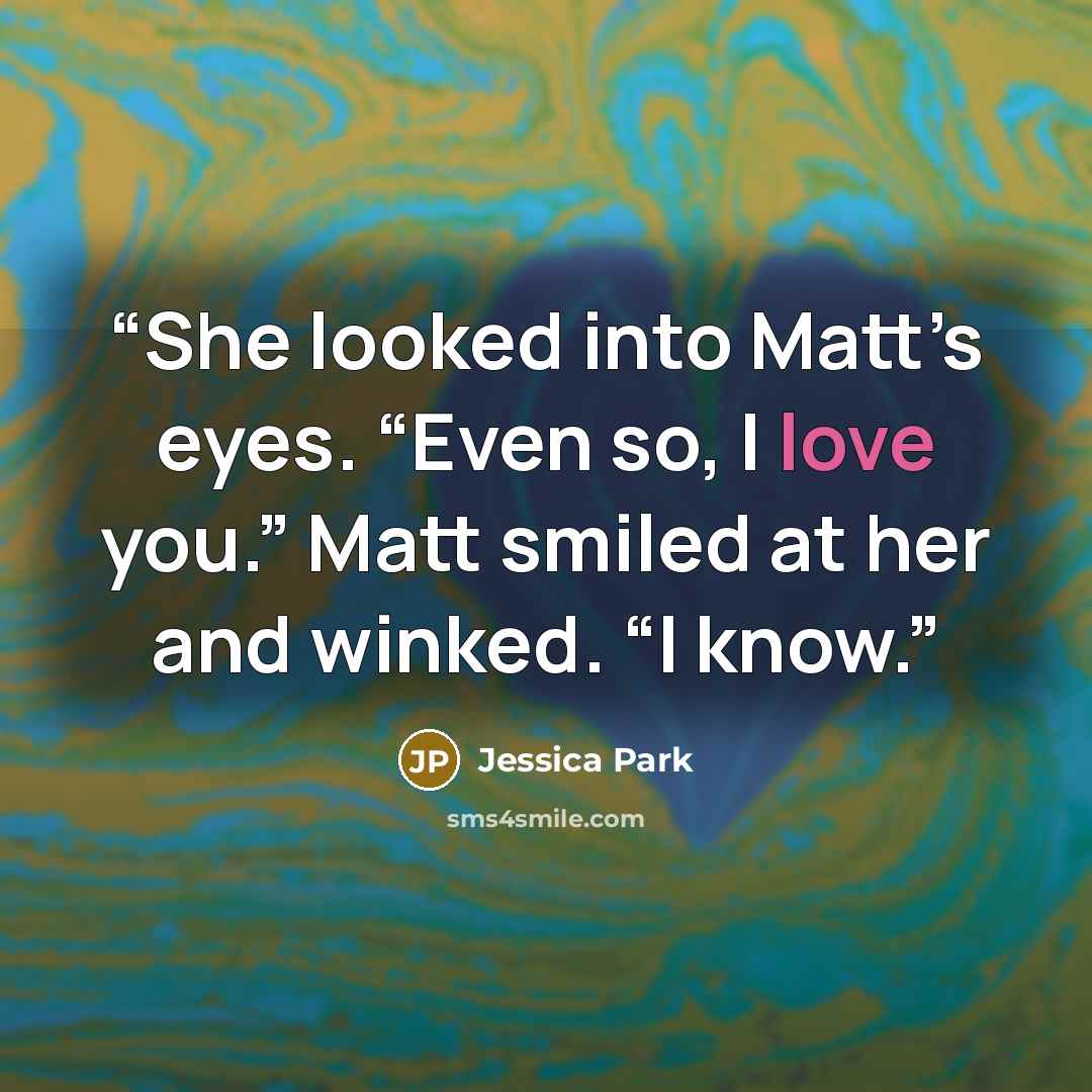 “She looked into Matt’s eyes. “Even so, I love you.” Matt smiled at her and winked. “I know.” quote by Jessica Park