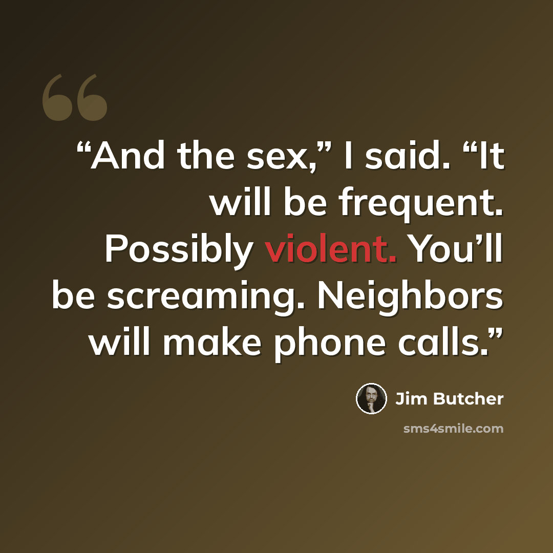 “And the sex,” I said. “It will be frequent. Possibly violent. You’ll be screaming. Neighbors will make phone calls.” quote by Jim Butcher