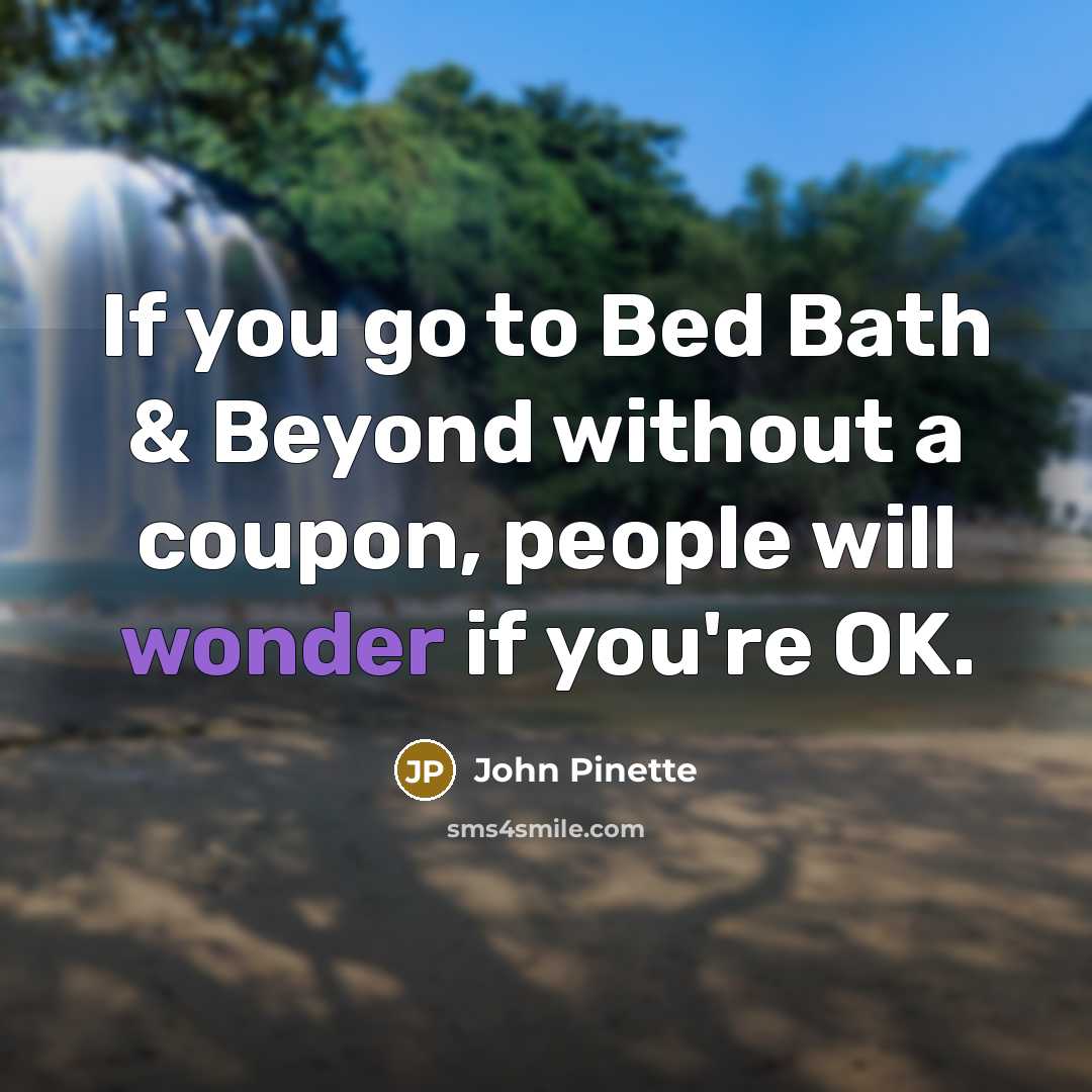 “If you go to Bed Bath & Beyond without a coupon, people will wonder if you're OK.” quote by John Pinette