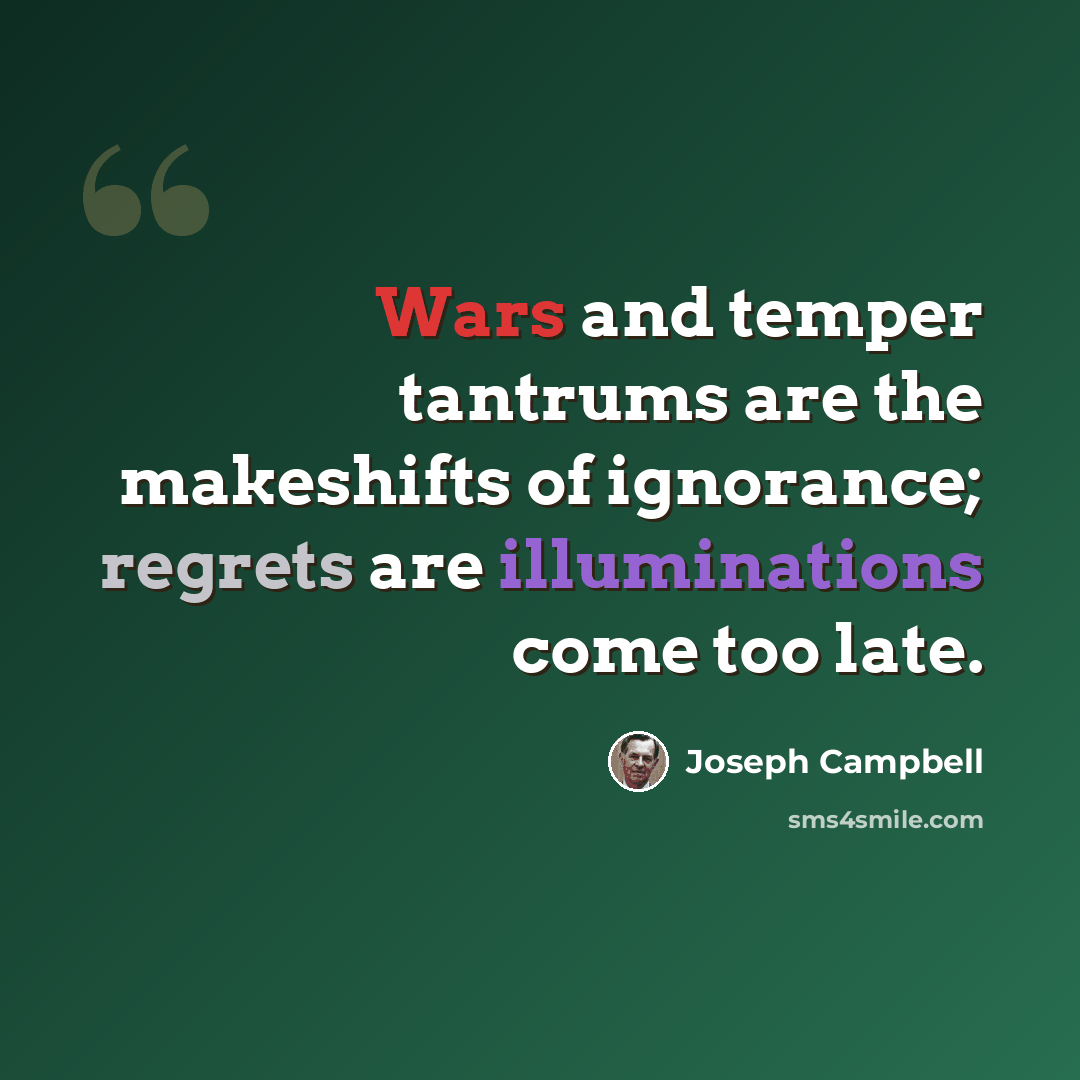 “Wars and temper tantrums are the makeshifts of ignorance; regrets are illuminations come too late.” quote by Joseph Campbell