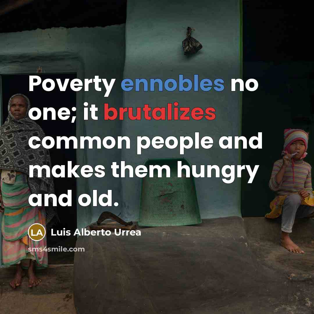“Poverty ennobles no one; it brutalizes common people and makes them hungry and old.” quote by Luis Alberto Urrea