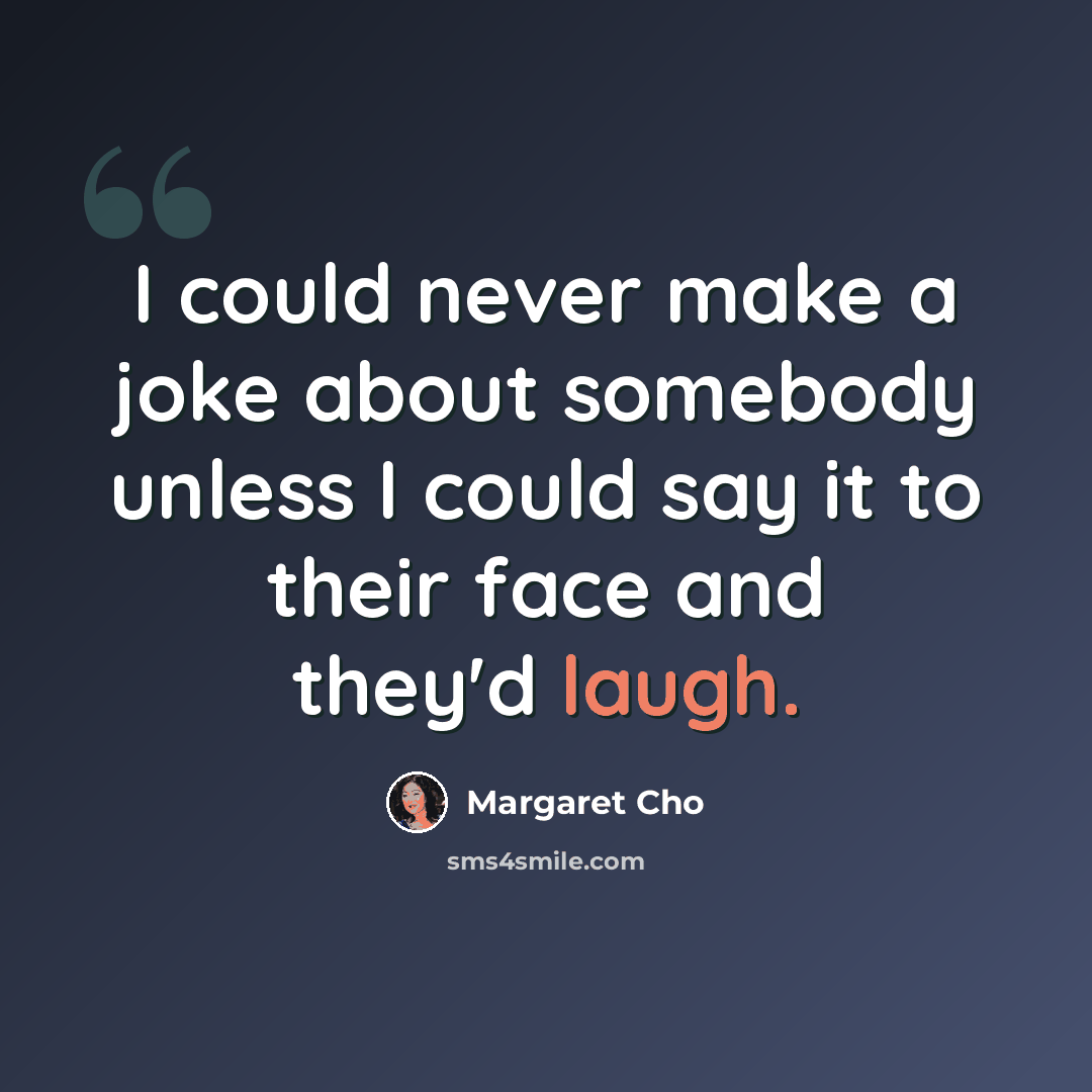 “I could never make a joke about somebody unless I could say it to their face and they'd laugh.” quote by Margaret Cho