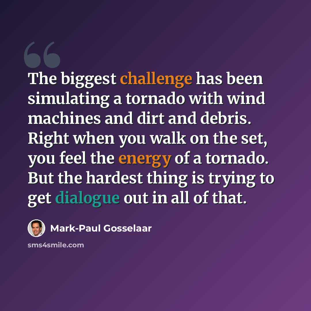 “The biggest challenge has been simulating a tornado with wind machines and dirt and debris. Right when you walk on the set, you feel the energy of a tornado. But the hardest thing is trying to get dialogue out in all of that.” quote by Mark-Paul Gosselaar