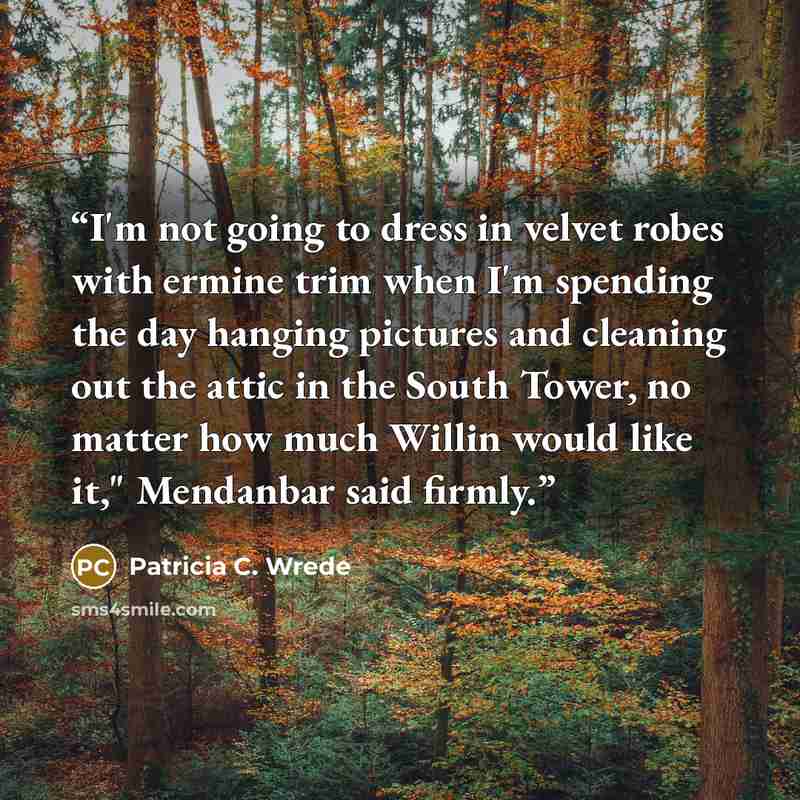 “I'm not going to dress in velvet robes with ermine trim when I'm spending the day hanging pictures and cleaning out the attic in the South Tower, no matter how much Willin would like it," Mendanbar said firmly.” quote by Patricia C. Wrede