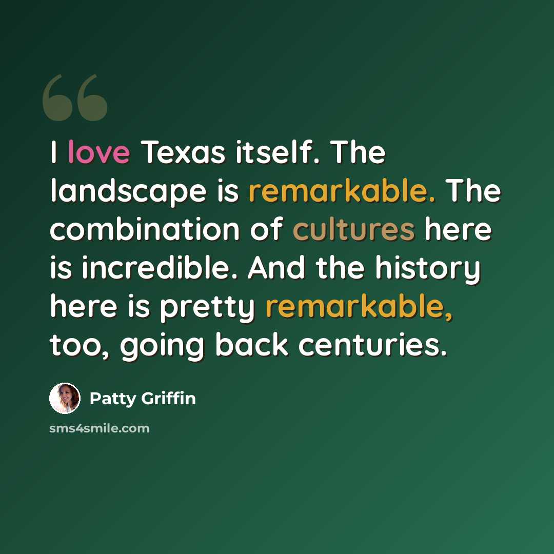 “I love Texas itself. The landscape is remarkable. The combination of cultures here is incredible. And the history here is pretty remarkable, too, going back centuries.” quote by Patty Griffin